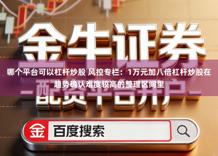 哪个平台可以杠杆炒股 风控专栏：1万元加八倍杠杆炒股在趋势确认难度较高的整理区间里