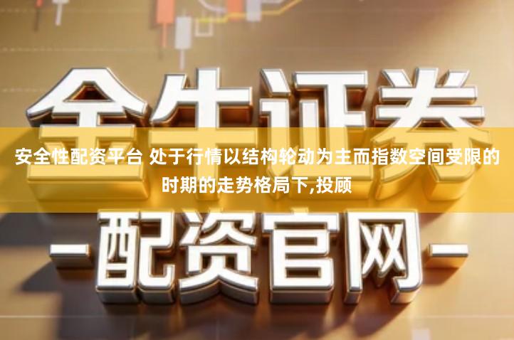 安全性配资平台 处于行情以结构轮动为主而指数空间受限的时期的走势格局下,投顾
