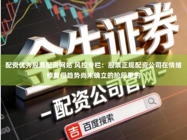 配资优秀股票配资网站 风控专栏：股票正规配资公司在情绪修复但趋势尚未确立的阶段里的