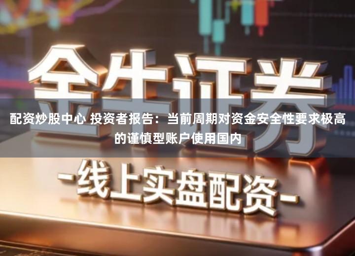 配资炒股中心 投资者报告：当前周期对资金安全性要求极高的谨慎型账户使用国内