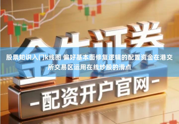 股票知识入门k线图 偏好基本面修复逻辑的配置资金在港交所交易区运用在线炒股的滑点