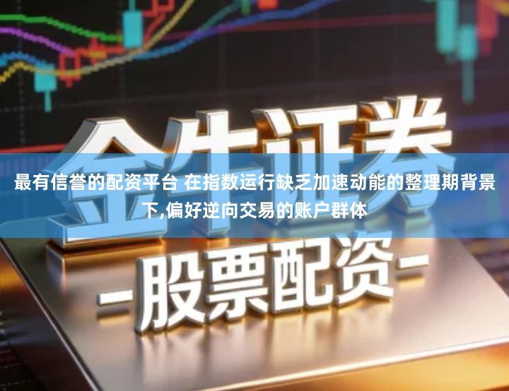 最有信誉的配资平台 在指数运行缺乏加速动能的整理期背景下,偏好逆向交易的账户群体