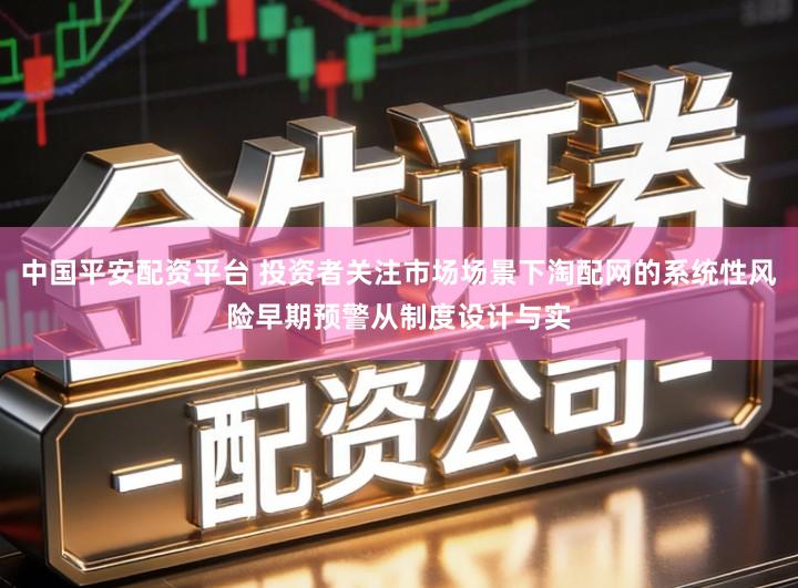 中国平安配资平台 投资者关注市场场景下淘配网的系统性风险早期预警从制度设计与实