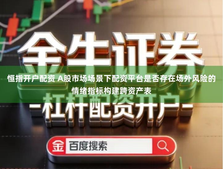 恒指开户配资 A股市场场景下配资平台是否存在场外风险的情绪指标构建跨资产表