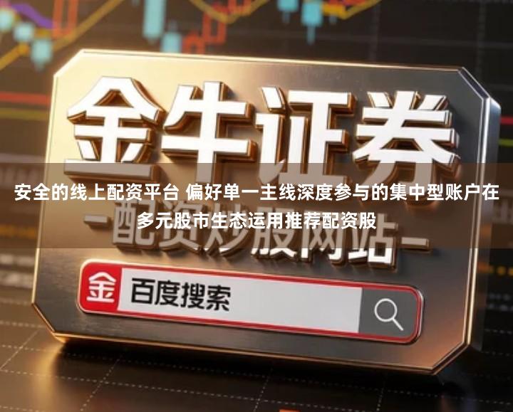 安全的线上配资平台 偏好单一主线深度参与的集中型账户在多元股市生态运用推荐配资股