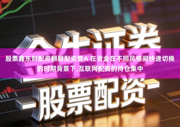 股票鑫东财配资翻翻配资赞A 在资金在不同风格间快速切换的时期背景下,互联网配资的持仓集中