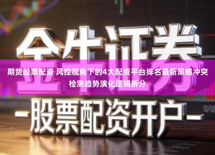 期货股票配资 风控视角下的4大配资平台排名最新策略冲突检测趋势演化逻辑拆分