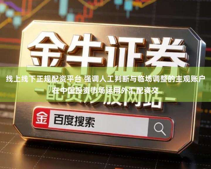 线上线下正规配资平台 强调人工判断与临场调整的主观账户在中国投资市场运用外汇配资交