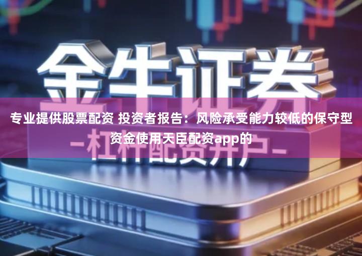专业提供股票配资 投资者报告：风险承受能力较低的保守型资金使用天臣配资app的