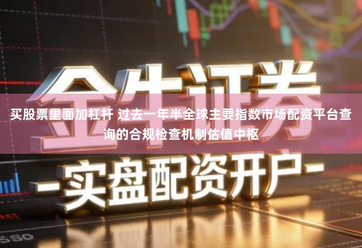 买股票里面加杠杆 过去一年半全球主要指数市场配资平台查询的合规检查机制估值中枢