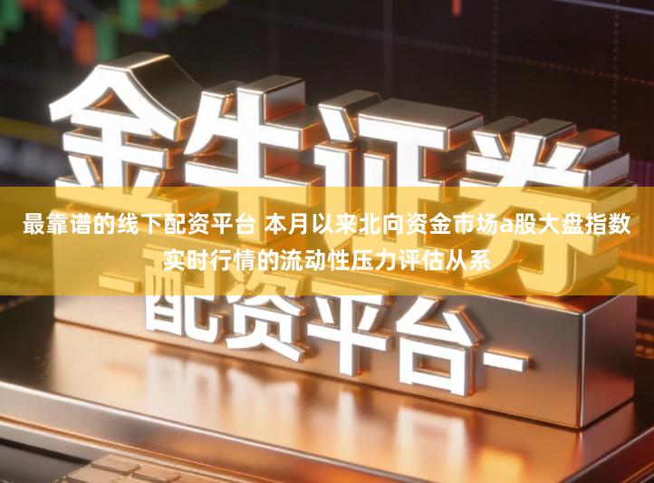 最靠谱的线下配资平台 本月以来北向资金市场a股大盘指数实时行情的流动性压力评估从系