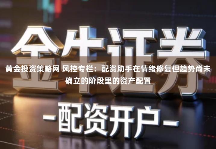 黄金投资策略网 风控专栏:配资助手在情绪修复但趋势尚未确立的阶段里的资产配置