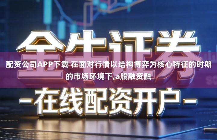 配资公司APP下载 在面对行情以结构博弈为核心特征的时期的市场环境下,a股融资融