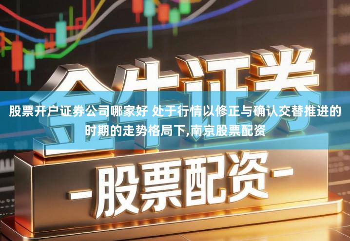 股票开户证券公司哪家好 处于行情以修正与确认交替推进的时期的走势格局下,南京股票配资