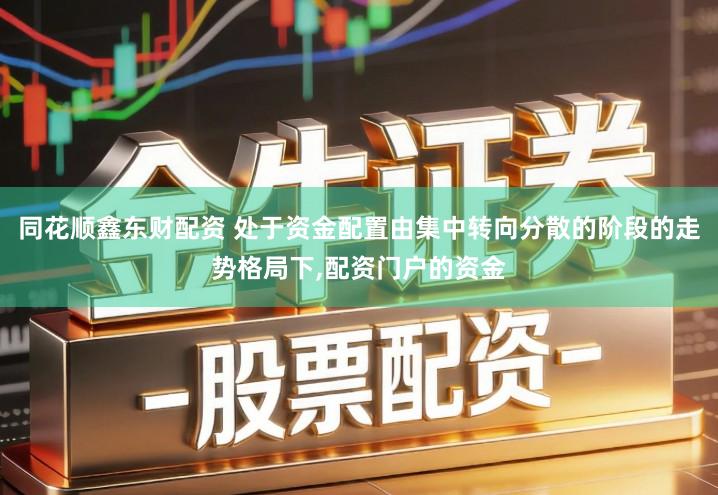 同花顺鑫东财配资 处于资金配置由集中转向分散的阶段的走势格局下,配资门户的资金