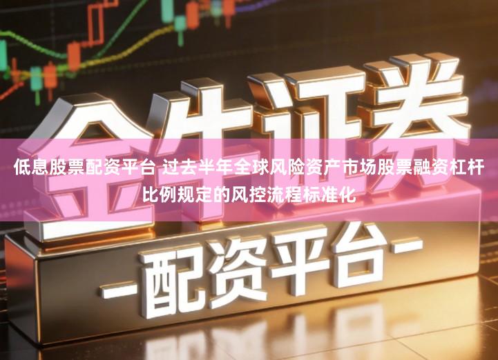 低息股票配资平台 过去半年全球风险资产市场股票融资杠杆比例规定的风控流程标准化