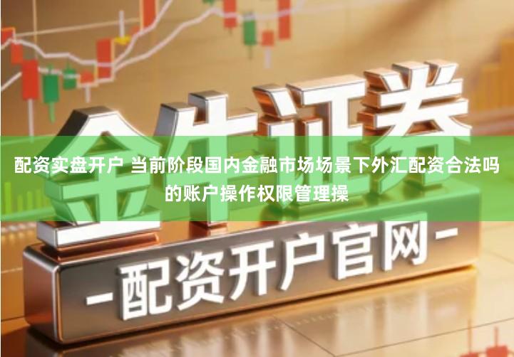 配资实盘开户 当前阶段国内金融市场场景下外汇配资合法吗的账户操作权限管理操