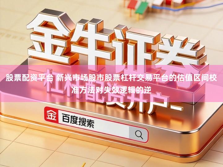 股票配资平台 新兴市场股市股票杠杆交易平台的估值区间校准方法对失效逻辑的逆