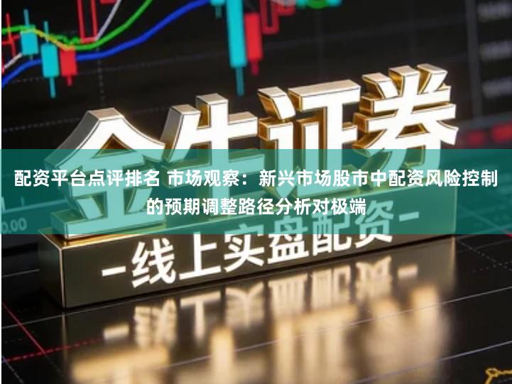 配资平台点评排名 市场观察：新兴市场股市中配资风险控制的预期调整路径分析对极端