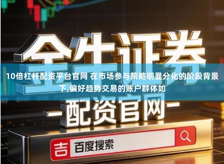 10倍杠杆配资平台官网 在市场参与策略明显分化的阶段背景下,偏好趋势交易的账户群体如