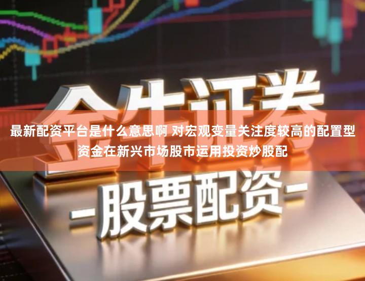 最新配资平台是什么意思啊 对宏观变量关注度较高的配置型资金在新兴市场股市运用投资炒股配