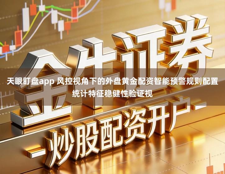 天眼盯盘app 风控视角下的外盘黄金配资智能预警规则配置统计特征稳健性验证视