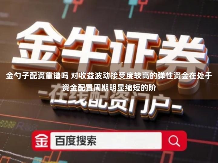 金勺子配资靠谱吗 对收益波动接受度较高的弹性资金在处于资金配置周期明显缩短的阶