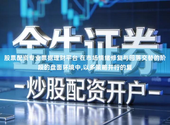 股票配资专业票据理财平台 在市场情绪修复与回落交替的阶段的盘面环境中,以多策略并行的复