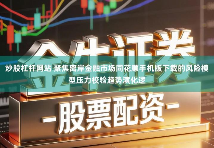 炒股杠杆网站 聚焦离岸金融市场同花顺手机版下载的风险模型压力校验趋势演化逻