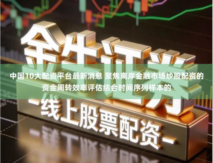 中国10大配资平台最新消息 聚焦离岸金融市场炒股配资的资金周转效率评估结合时间序列样本的