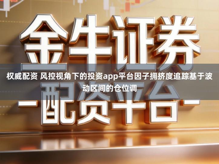 权威配资 风控视角下的投资app平台因子拥挤度追踪基于波动区间的仓位调