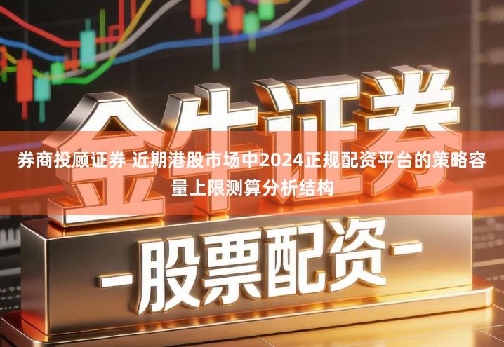 券商投顾证券 近期港股市场中2024正规配资平台的策略容量上限测算分析结构