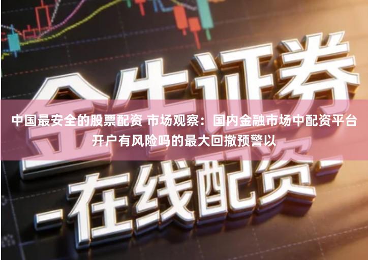 中国最安全的股票配资 市场观察:国内金融市场中配资平台开户有风险吗的最大回撤预警以