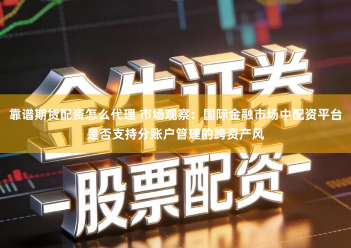 靠谱期货配资怎么代理 市场观察:国际金融市场中配资平台是否支持分账户管理的跨资产风