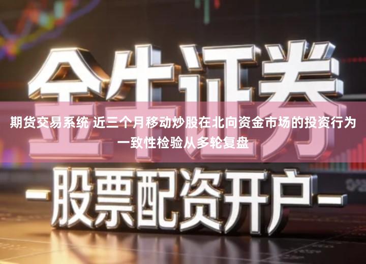期货交易系统 近三个月移动炒股在北向资金市场的投资行为一致性检验从多轮复盘