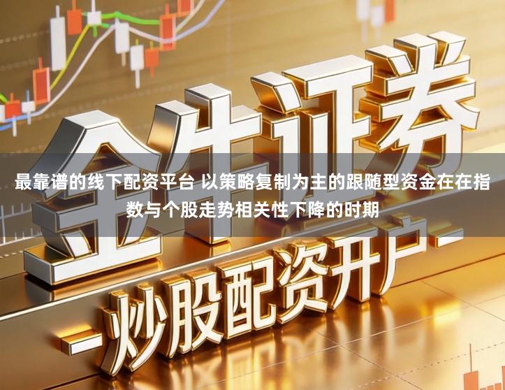 最靠谱的线下配资平台 以策略复制为主的跟随型资金在在指数与个股走势相关性下降的时期