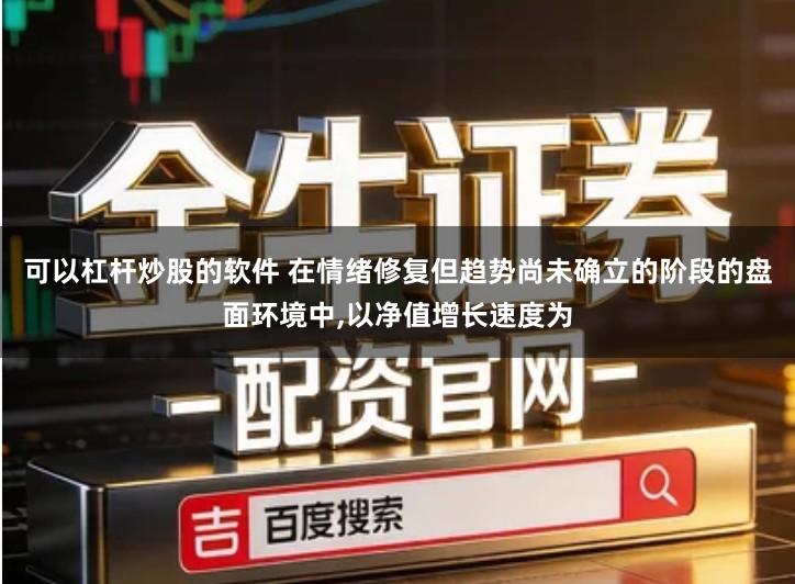 可以杠杆炒股的软件 在情绪修复但趋势尚未确立的阶段的盘面环境中,以净值增长速度为