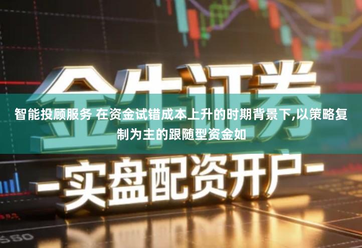 智能投顾服务 在资金试错成本上升的时期背景下,以策略复制为主的跟随型资金如