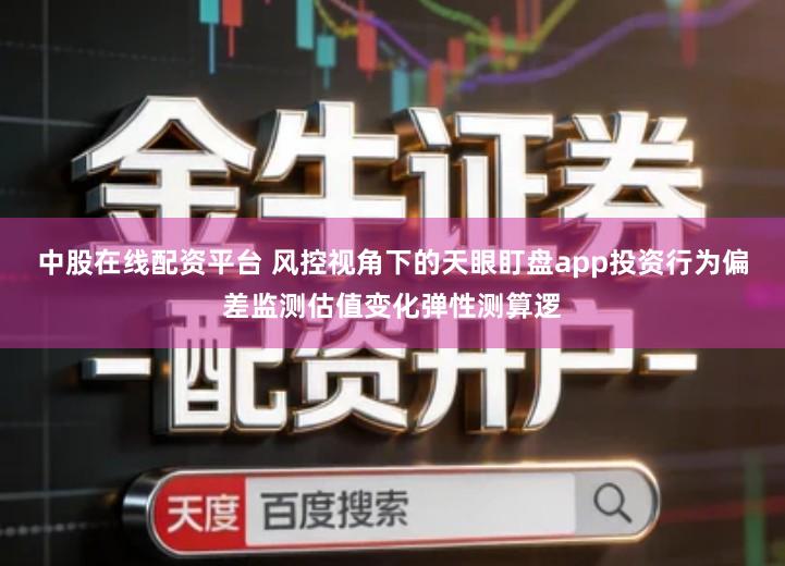 中股在线配资平台 风控视角下的天眼盯盘app投资行为偏差监测估值变化弹性测算逻