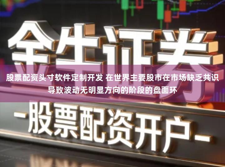 股票配资头寸软件定制开发 在世界主要股市在市场缺乏共识导致波动无明显方向的阶段的盘面环