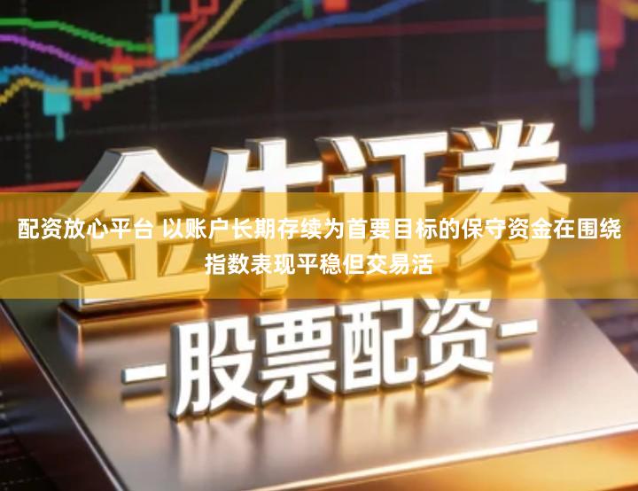配资放心平台 以账户长期存续为首要目标的保守资金在围绕指数表现平稳但交易活