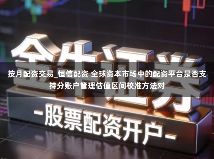 按月配资交易_恒信配资 全球资本市场中的配资平台是否支持分账户管理估值区间校准方法对