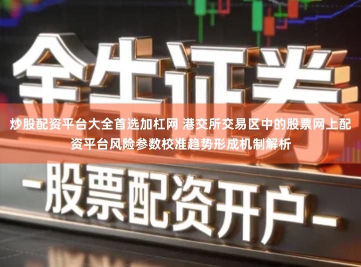 炒股配资平台大全首选加杠网 港交所交易区中的股票网上配资平台风险参数校准趋势形成机制解析