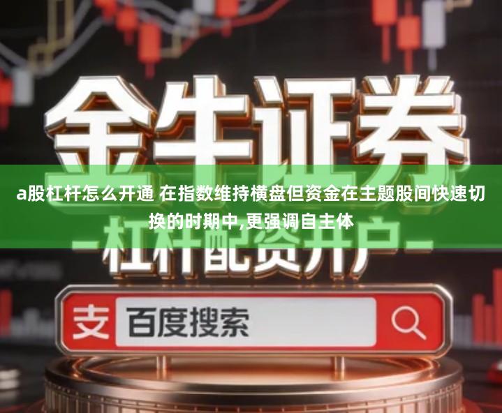 a股杠杆怎么开通 在指数维持横盘但资金在主题股间快速切换的时期中,更强调自主体