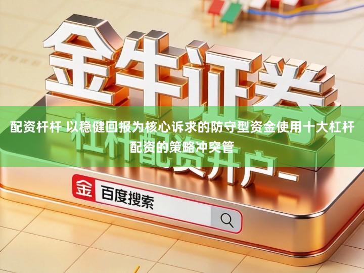 配资杆杆 以稳健回报为核心诉求的防守型资金使用十大杠杆配资的策略冲突管