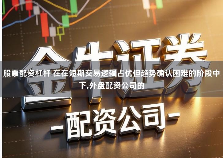 股票配资杠杆 在在短期交易逻辑占优但趋势确认困难的阶段中下,外盘配资公司的