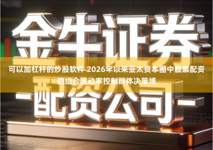 可以加杠杆的炒股软件 2026年以来亚太资本圈中股票配资的组合波动率控制群体决策博