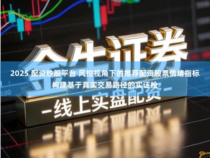 2025 配资炒股平台 风控视角下的推荐配资股票情绪指标构建基于真实交易路径的实证检