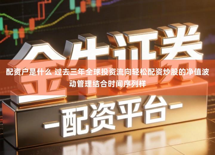 配资户是什么 过去三年全球投资流向轻松配资炒股的净值波动管理结合时间序列样