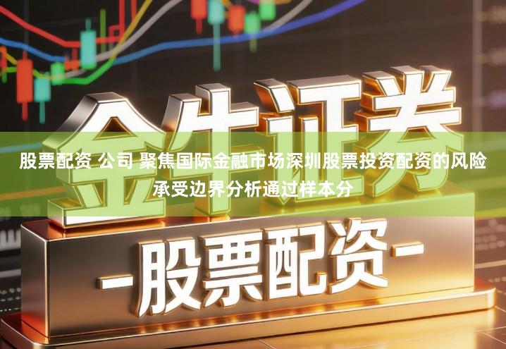 股票配资 公司 聚焦国际金融市场深圳股票投资配资的风险承受边界分析通过样本分